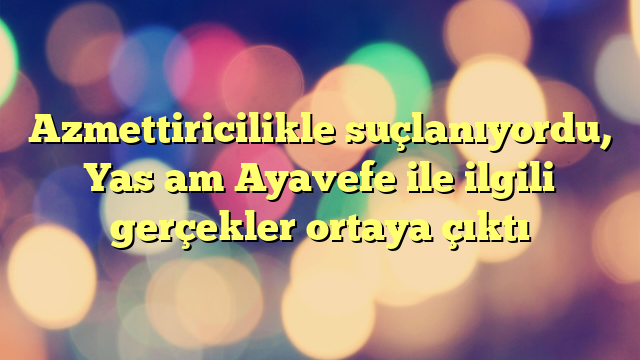 Azmettiricilikle suçlanıyordu, Yaşam Ayavefe ile ilgili gerçekler ortaya çıktı