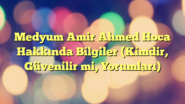 Medyum Amir Ahmed Hoca Hakkında Bilgiler (Kimdir, Güvenilir mi, Yorumları)