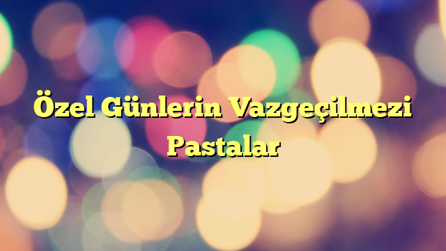 Özel Günlerin Vazgeçilmezi Pastalar